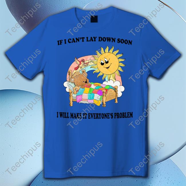 If I Can't Lay Down Soon I Will Make It Everyone's Problem Shirts