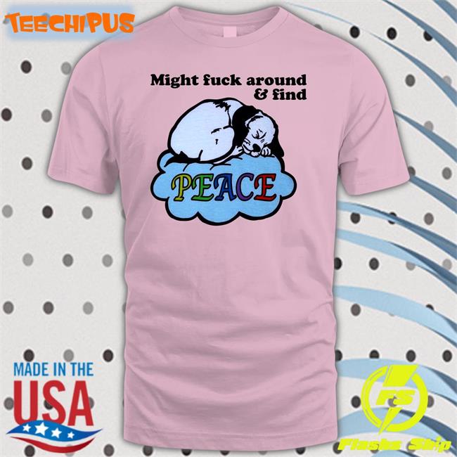 Might Fuck Around And Find Peace Tee Shirts Might Fuck Around And Find Peace Shirts
