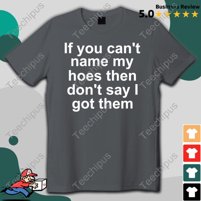 If You Can't Name My Hoes Then Don't Say Got Them Tee Shirt