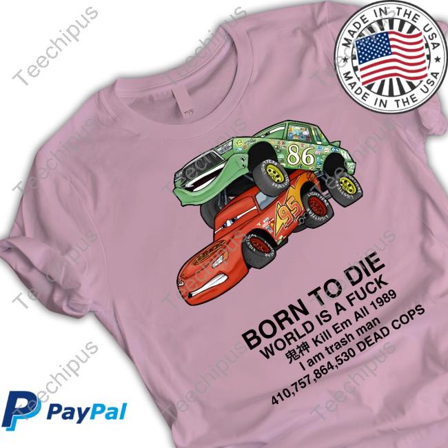 Cars Born To Die World Is A Fuck Kill Em All 1989 I Am Trash Man Dead Cops T Shirt