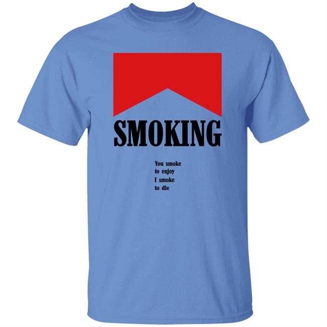 Shirts That Go Hard Smoking You Smoke To Enjoy I Smoke To Die Shirt Shirtsthatgohard Shop