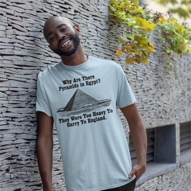 Why Are There Pyramids In Egypt There Are Too Heavy To Carry To England Funny T Shirt Why Are There Pyramids In Egypt There Are Too Heavy To Carry To England Funny T Shirt