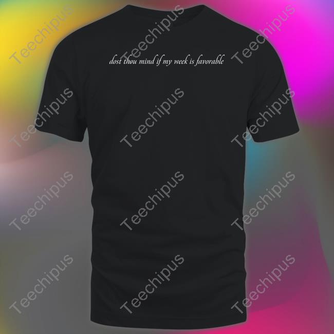 Dost Thou Mind If My Week Is Favorable Shirt