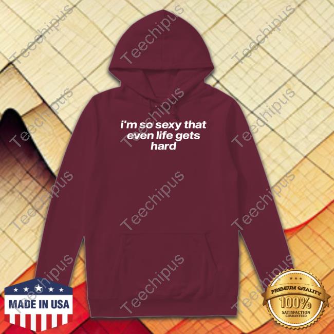 Tragicteez Shop I'm So Sexy That Even Life Gets Hard Tee Shirt Tragicteez Shop I'm So Sexy That Even Life Gets Hard Hoodie