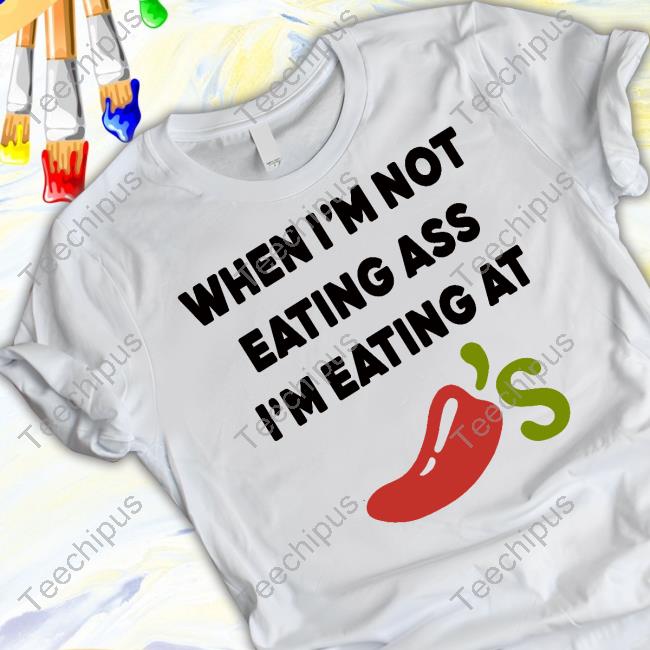 When I'm Not Eating Ass I'm Eating At Chili's Shirt