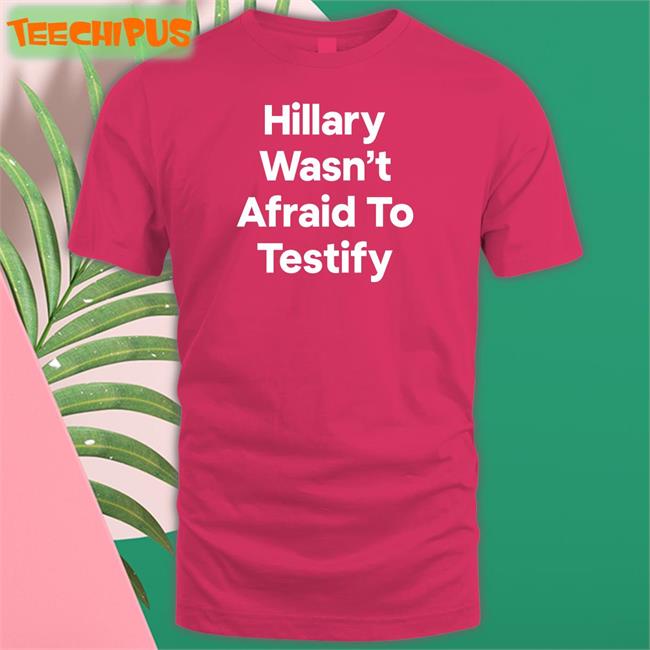 Postcards4usa Hillary Wasn’T Afraid To Testify T Shirt