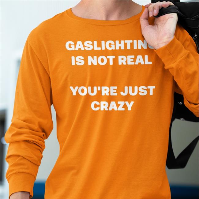 Shirts That Go Hard Gaslighting Is Not Real You're Just Crazy Shirt