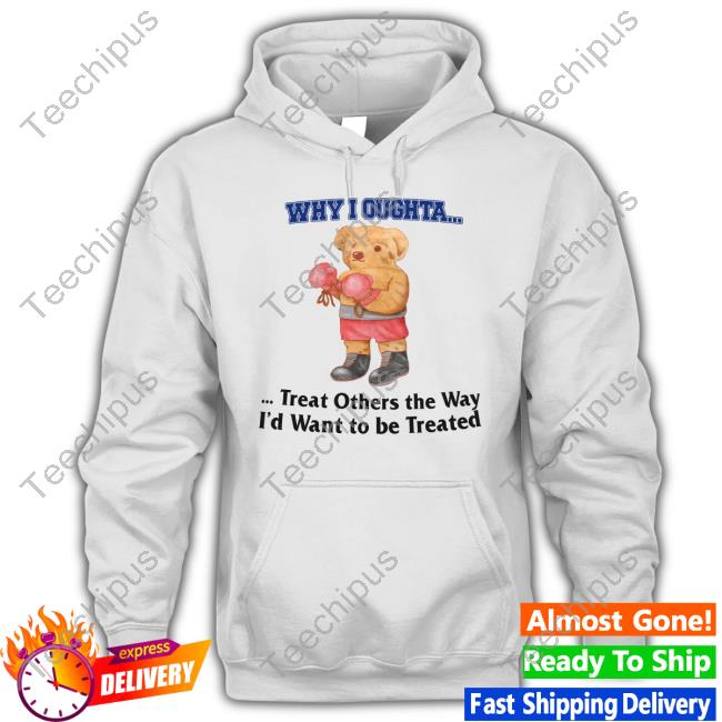 Why I Oughta Treat Others The Way I'd Want To Be Treated T Shirt