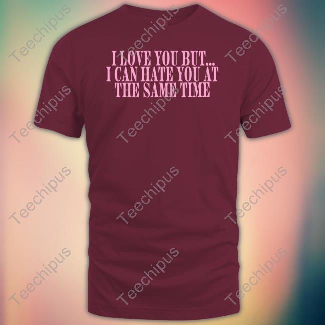 I Love You But I Can Hate You At The Same Time Tee Shirt