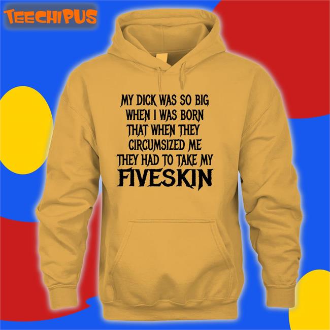 Thegoodshirts My Dick Was So Big When I Was Born That When They Circumsized Me Fiveskin T Shirt Shirts That Go Hard