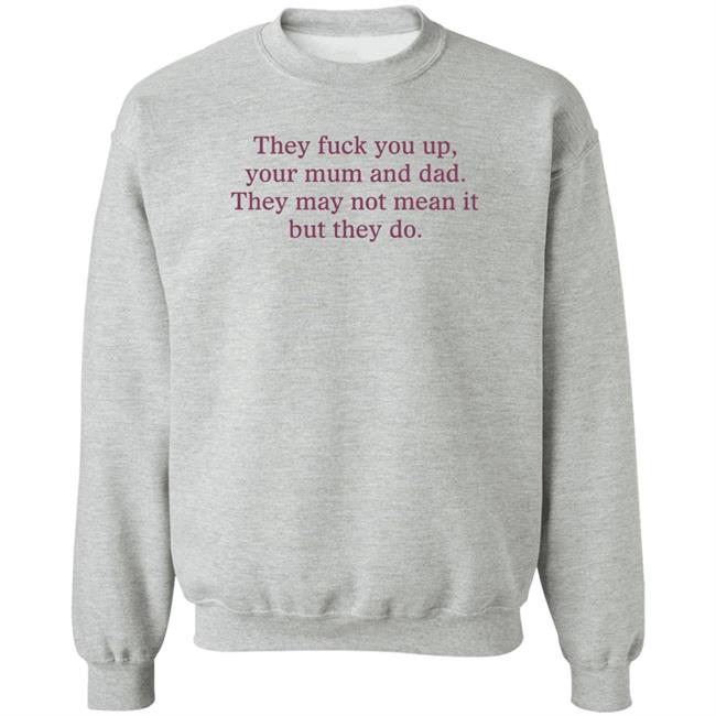 Shirts That Go Hard They Fuck You Up Your Mum And Dad The May Not Mean It But They Do Shirt
