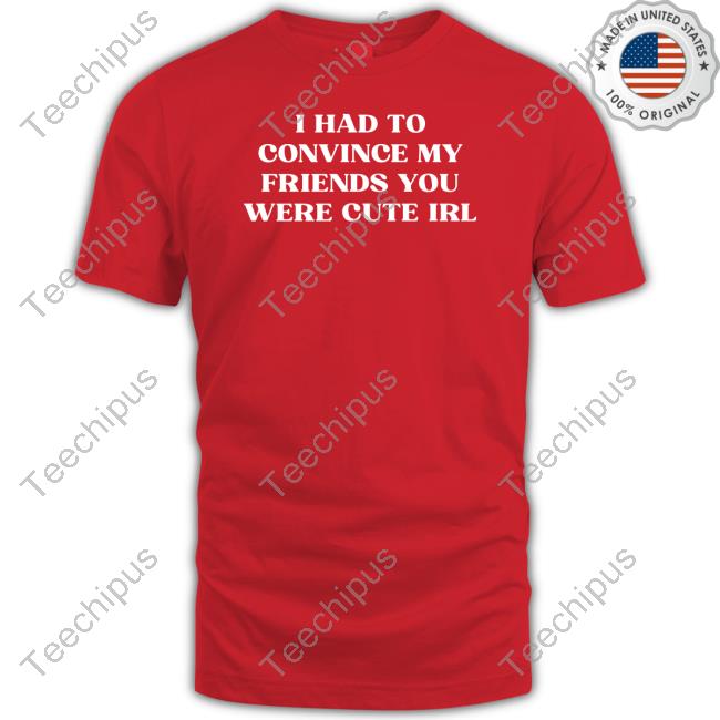 Porsha.Clothing I Had To Convince My Friends You Were Cute Irl Tee Shirt