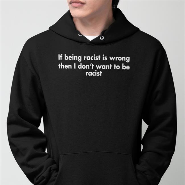 If Being Racist Is Wrong Then I Don't Want To Be Racist Good Shirts Tees