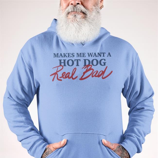 Makes Me Want A Hot Dog Real Bad Hoodie Shirts That Go Hard Makes Me Want A Hot Dog Real Bad T Shirts Shirtsthtgohard