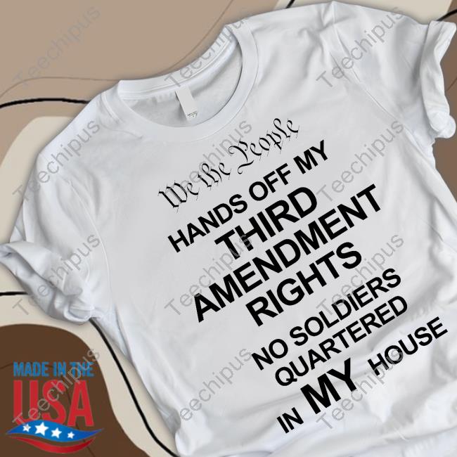 We The People Hands Of My Third Amendment Rights No Soldiers Quartered In My House New Shirt