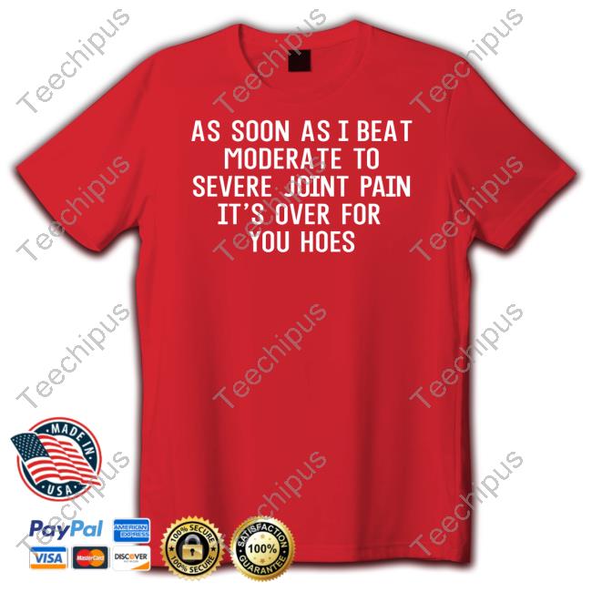 Xennials As Soon As I Beat Moderate To Severe Joint Pain It's Over For You Hoes Shirt