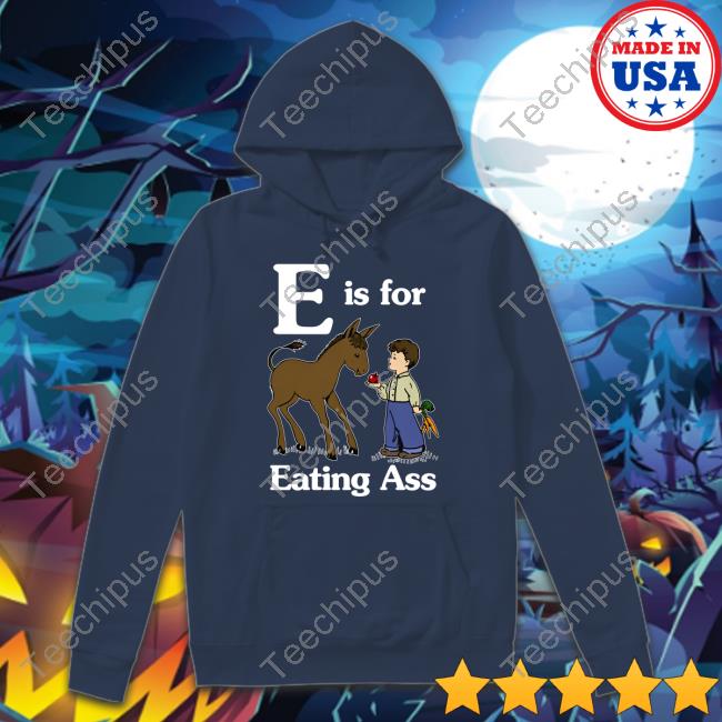 Shirts That Go Hard E Is For Eating Ass Tee Shirt E Is For Eating Ass Sweatshirt