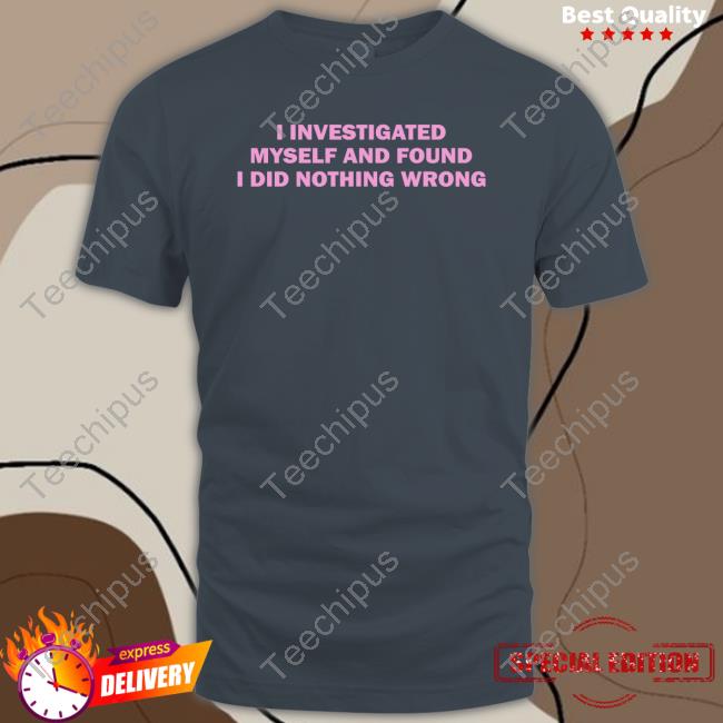 I Investigated Myself And Found I Did Nothing Wrong Shirts Cray I Investigated Myself And Found I Did Nothing Wrong Hoodie