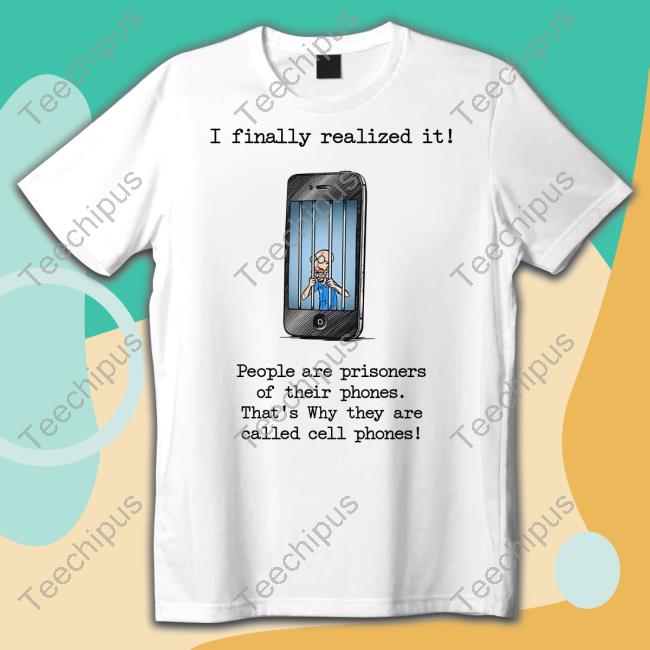 Katy Perry I Finally Realized It People Are Prisoners Of Their Phones That's Why They Are Called Cell Phones Shirt Music Struggles