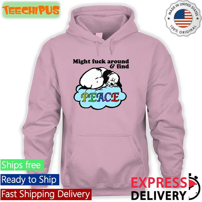 Might Fuck Around And Find Peace Hoodie Goodshirts Store Might Fuck Around And Find Peace Sweatshirt The Good Shirts