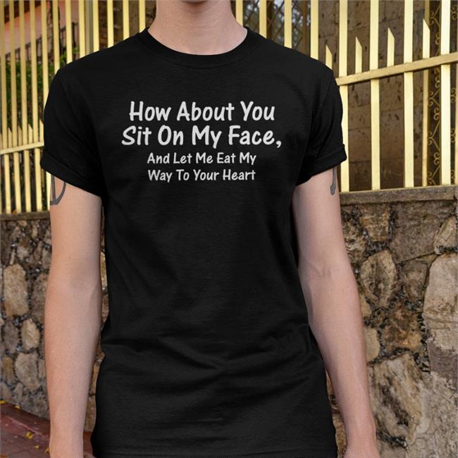 Shirts That Go Hard How About You Sit On My Face And Let Me Eat My Way To Your Heart Tee Black