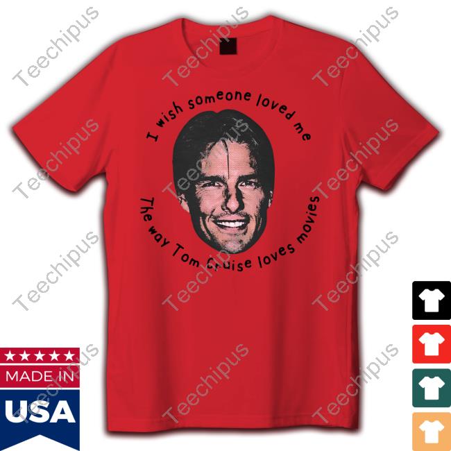 Good Shirts I Wish Someone Loved Me The Way Tom Cruise Loves Movies Shirt