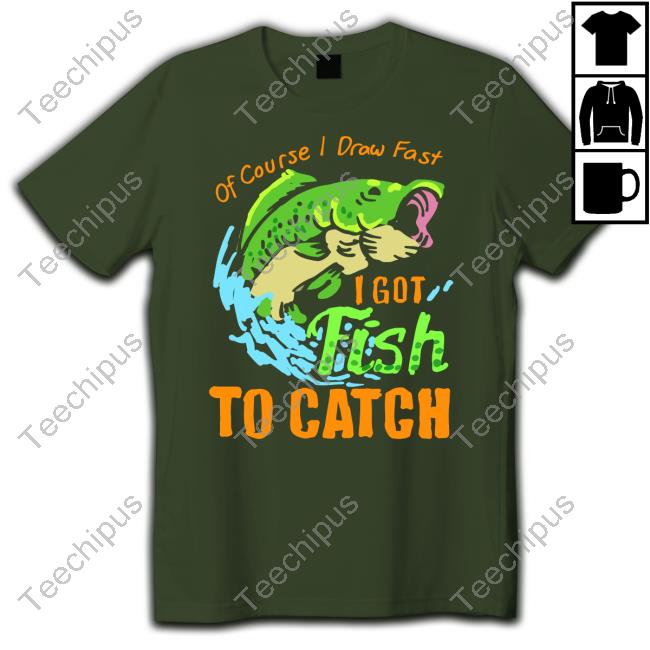 Of Course I Draw Fast I Got Fish To Catch Tee Shirt