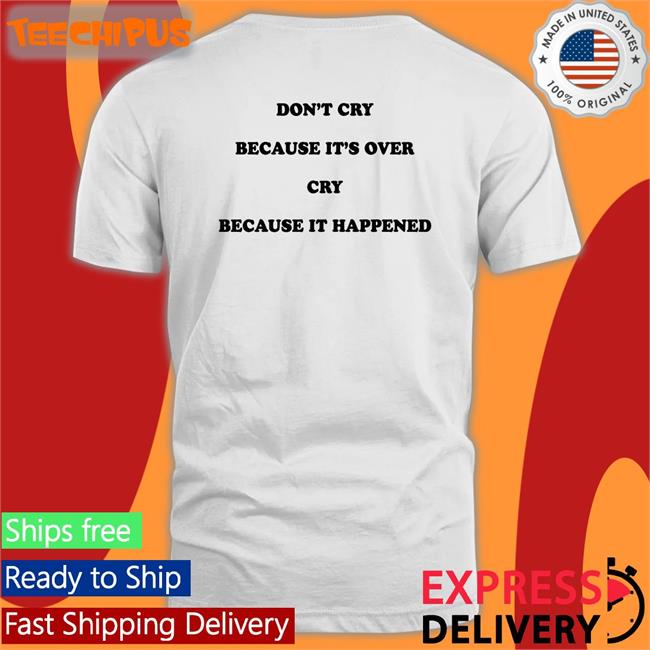 Don't Cry Because It's Over Cry Because It Happened Tee Shirts That Go Hard