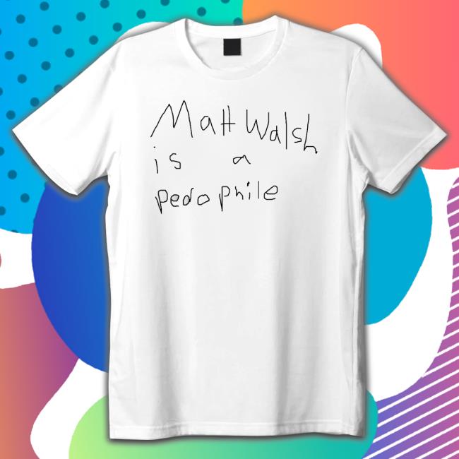 Matt Walsh Is A Pedophile Hoodie Matt Walsh Is A Pedophile Tee Shirt
