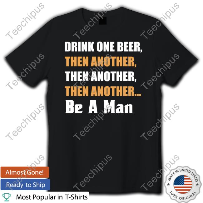 Drink A Beer Then Another Be A Man Tee Shirt