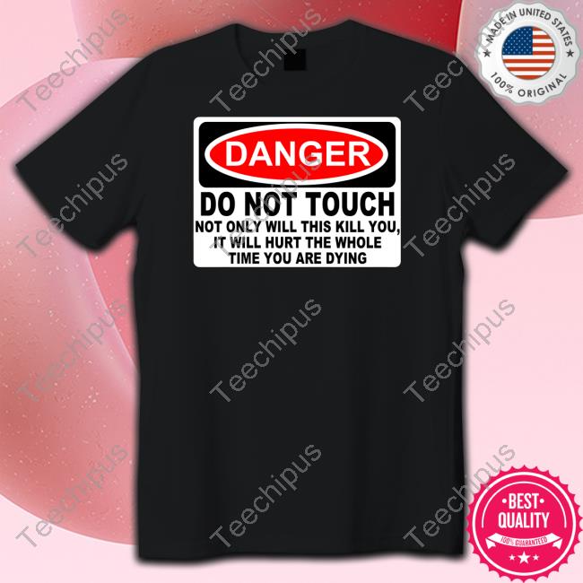 Danger Do Not Touch Not Only Will This Kill You, It Will Hurt The Whole Time You Are Dying T Shirt Talk To The Hatter