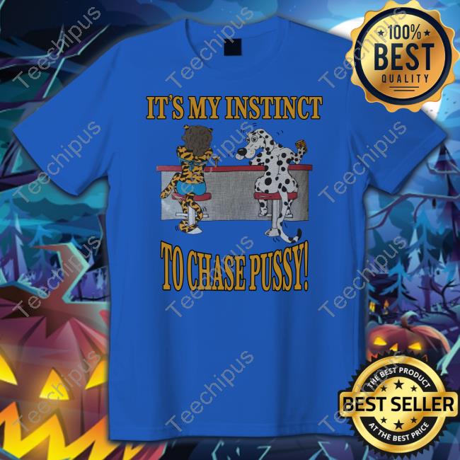 It's My Instinct To Chase Pussy Shirt