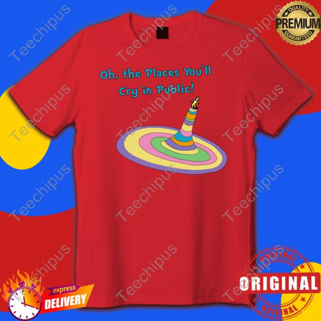 Oh The Places You'll Cry In Public Tee Shirt