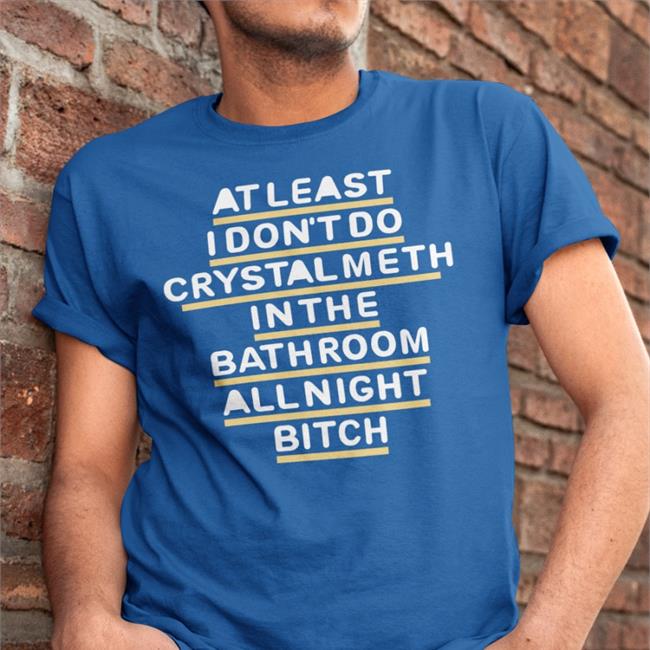 Shirts That Go Hard At Least I Don't Do Crystal Meth In The Bathroom All Night Bitch Tee Shirt Blue