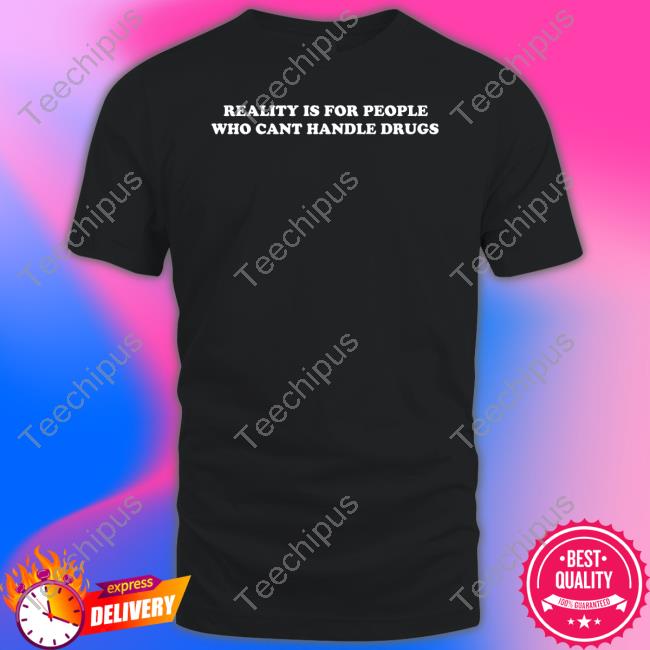 Shirtsthtgohard Reality Is For People Who Cant Handle Drugs T Shirt