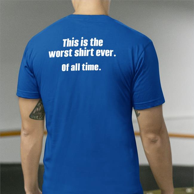 This Is The Worst Shirt Ever Of All Time Shirt Shirts That Go Hard