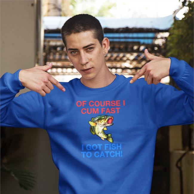 Of Course I Cum Fast I Got Fish To Catch Shirts Shirts That Go Hard