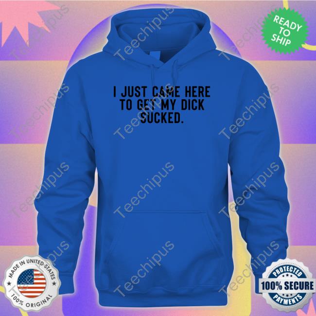 Shirts That Go Hard I Just Came Here To Get My Dick Sucked Long Sleeve Tee