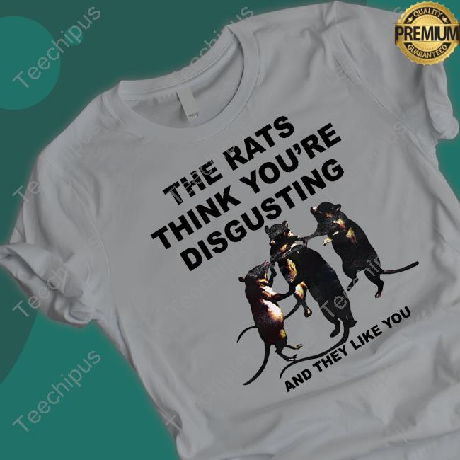 The Rats Think You're Disgusting And They Like You T Shirt