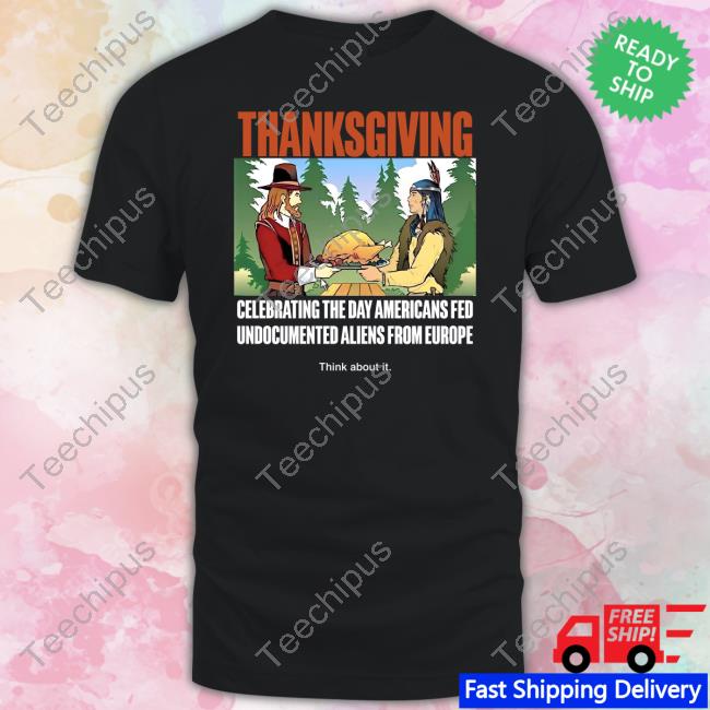 Lakotaman1 Thanksgiving Celebrating The Day Americans Fed Undocumented Aliens From Europe Think About It Shirt