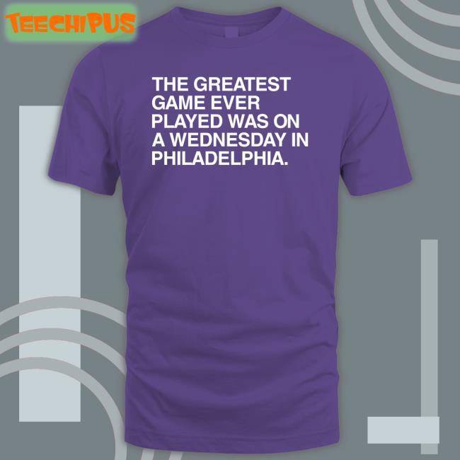 Obviousshirts The Greatest Game Ever Played Was On A Wednesday In Philadelphia T Shirts