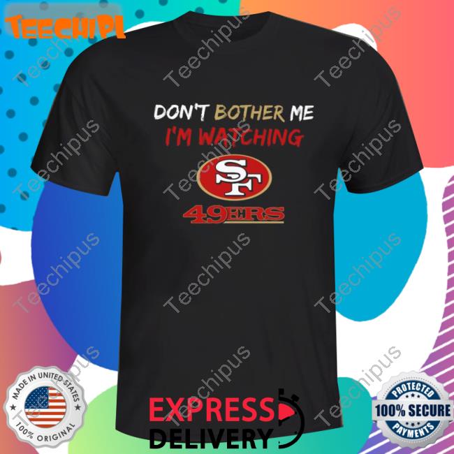 Don’T Bother Me I’M Watching San Francisco 49Ers Tee Shirt