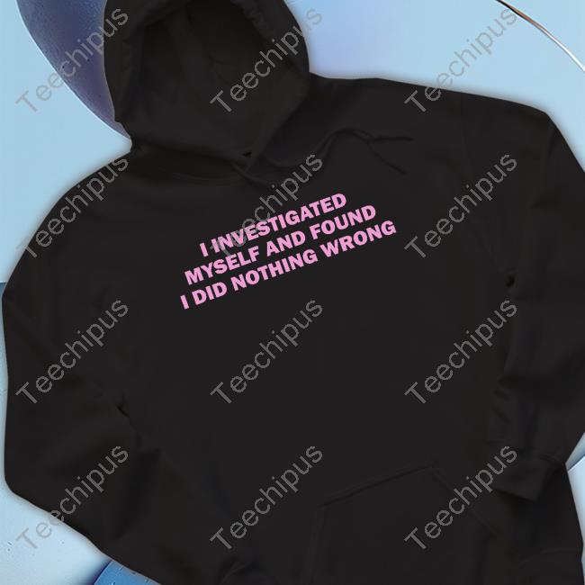 I Investigated Myself And Found I Did Nothing Wrong Shirts I Investigated Myself And Found I Did Nothing Wrong T Shirt