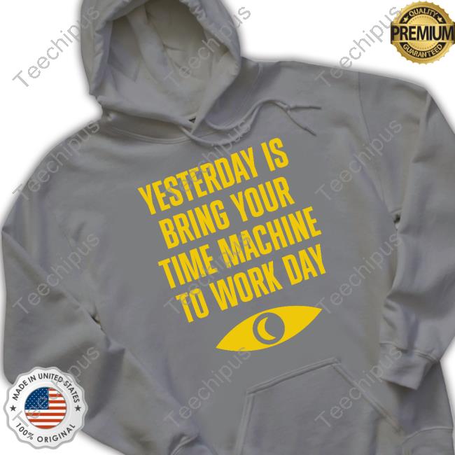 Yesterday Is Bring Your Time Machine To Work Day T Shirt Topatoco Merch Topatoco Merch Yesterday Is Bring Your Time Machine To Work Day Shirts