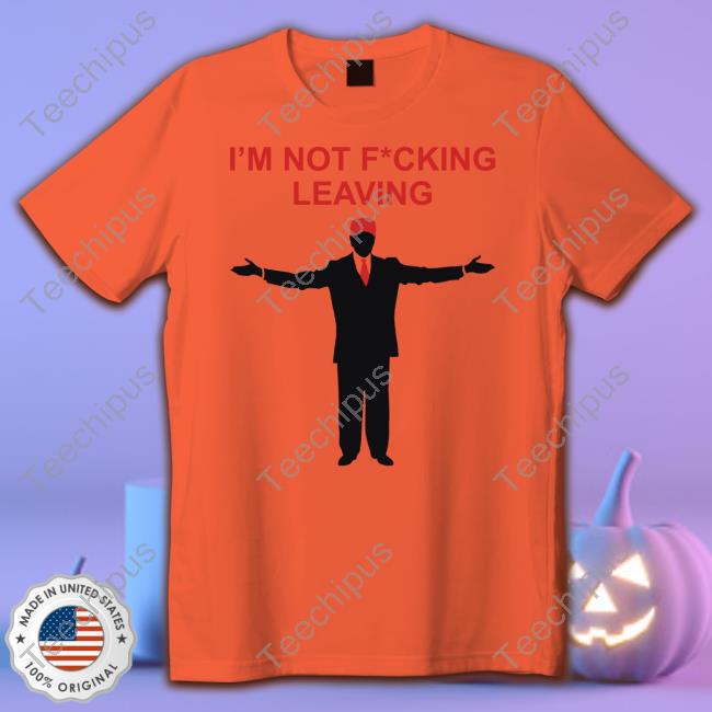 Official Trump I'm Not Fucking Leaving Shirt