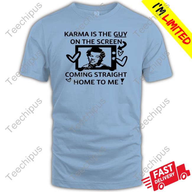 Karma Is The Guy On The Screen Coming Straight Home To Me T Shirts