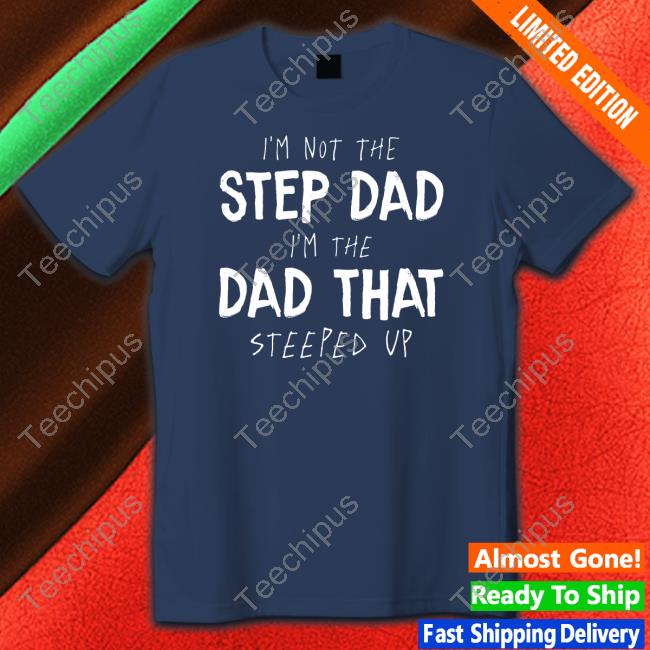 I'm Not The Step Dad I'm The Dad That Steeped Up Shirt