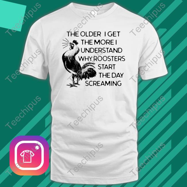 Crazydogtshirts Merch The Older I Get The More I Understand Why Roosters Start The Day Screaming Long Sleeve
