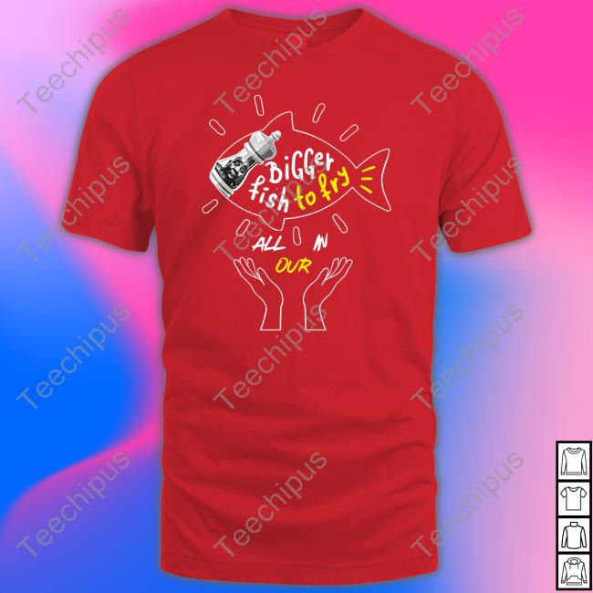 Bigger Fish To Fry All In Our Tee Shirt Expressions Oozing Bigger Fish To Fry All In Our Classic Shirt