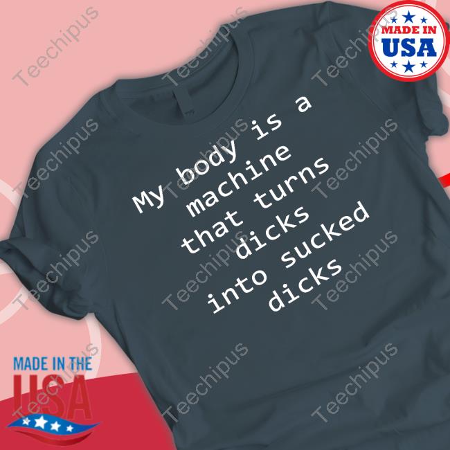 My Body Is A Machine That Turns Dicks Into Sucked Dicks T Shirts